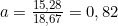 a = \frac{15,28}{18,67} = 0,82