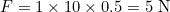 F = 1 \times 10 \times 0.5 = 5 \text{ N}