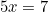 5x = 7