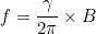 \[f = \frac{\gamma}{2\pi} \times B\]