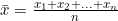 \bar{x} = \frac{x_1 + x_2 + ... + x_n}{n}