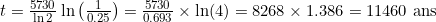 t = \frac{5730}{\ln 2} \ln\left(\frac{1}{0.25}\right) = \frac{5730}{0.693} \times \ln(4) = 8268 \times 1.386 = 11460 \text{ ans}