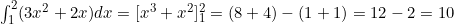 \int_1^2 (3x^2 + 2x) dx = [x^3 + x^2]_1^2 = (8 + 4) - (1 + 1) = 12 - 2 = 10