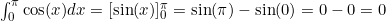 \int_0^\pi \cos(x) dx = [\sin(x)]_0^\pi = \sin(\pi) - \sin(0) = 0 - 0 = 0