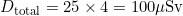 D_{\text{total}} = 25 \times 4 = 100 \mu\text{Sv}