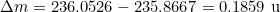\Delta m = 236.0526 - 235.8667 = 0.1859 \text{ u}