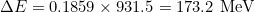 \Delta E = 0.1859 \times 931.5 = 173.2 \text{ MeV}
