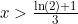 x > \frac{\ln(2) + 1}{3}