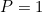 P = 1