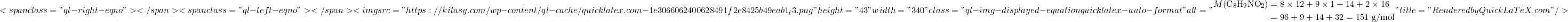\[<span class="ql-right-eqno">   </span><span class="ql-left-eqno">   </span><img src="https://kilasy.com/wp-content/ql-cache/quicklatex.com-1e3066062400628491f2e8425b49eab1_l3.png" height="43" width="340" class="ql-img-displayed-equation quicklatex-auto-format" alt="\begin{align*} M(\text{C}_8\text{H}_9\text{NO}_2) &= 8 \times 12 + 9 \times 1 + 14 + 2 \times 16 \\ &= 96 + 9 + 14 + 32 = 151 \text{ g/mol} \end{align*}" title="Rendered by QuickLaTeX.com"/>\]
